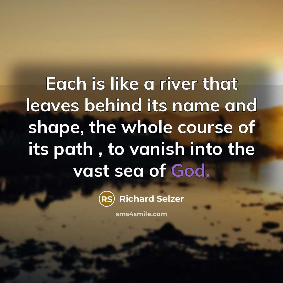“Each is like a river that leaves behind its name and shape, the whole course of its path , to vanish into the vast sea of God.” quote by Richard Selzer