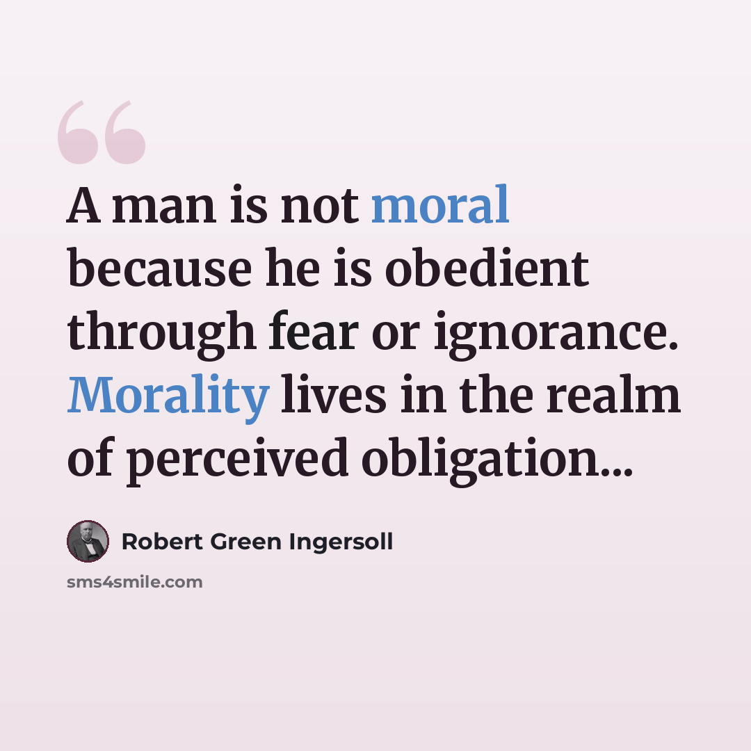 “A man is not moral because he is obedient through fear or ignorance. Morality lives in the realm of perceived obligation...” quote by Robert Green Ingersoll