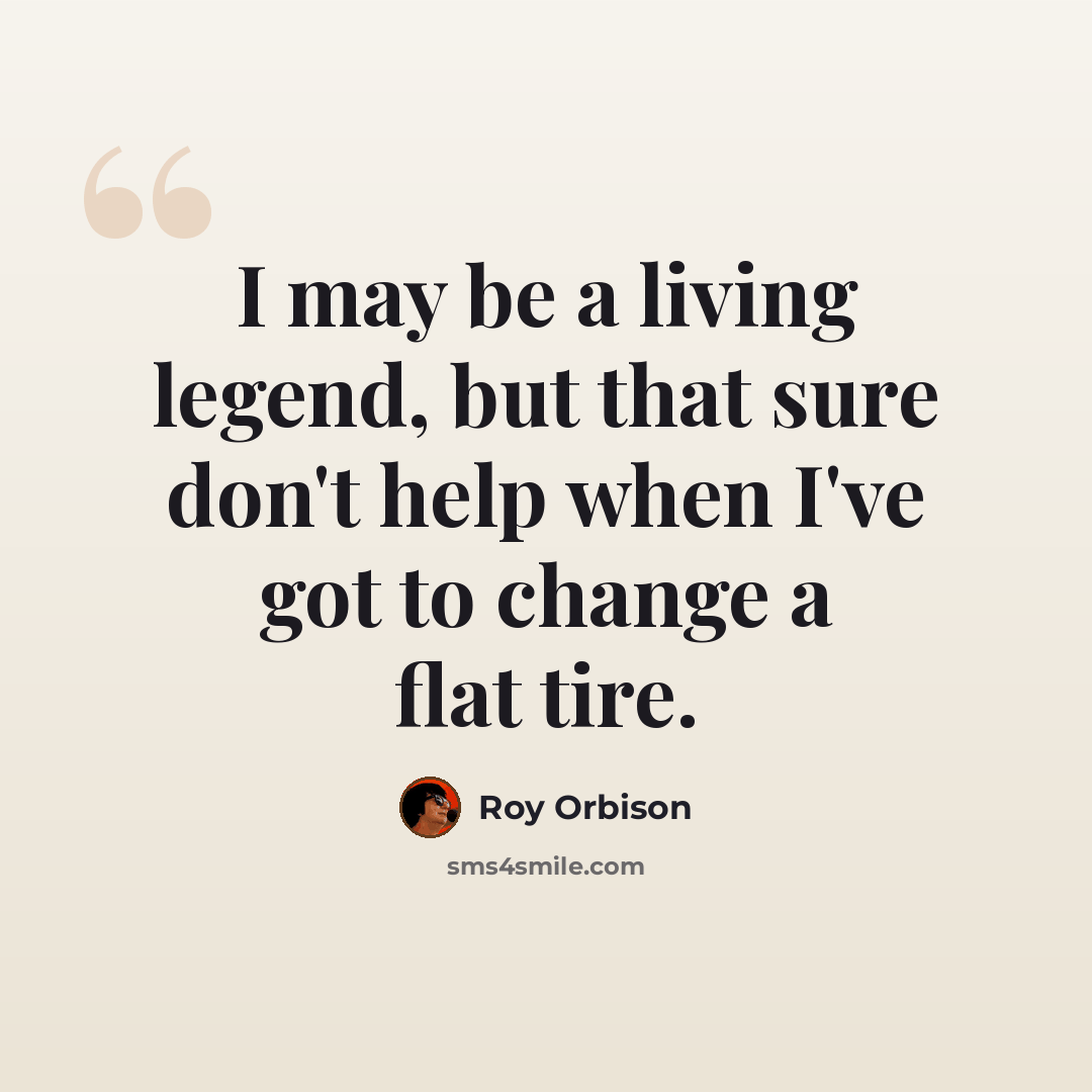 “I may be a living legend, but that sure don't help when I've got to change a flat tire.” quote by Roy Orbison