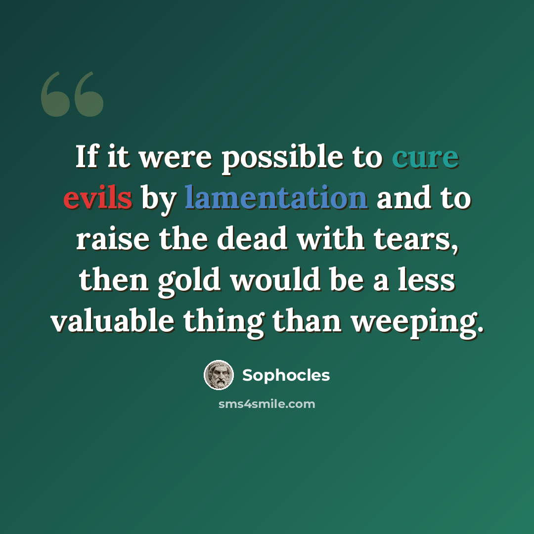 “If it were possible to cure evils by lamentation and to raise the dead with tears, then gold would be a less valuable thing than weeping.” quote by Sophocles