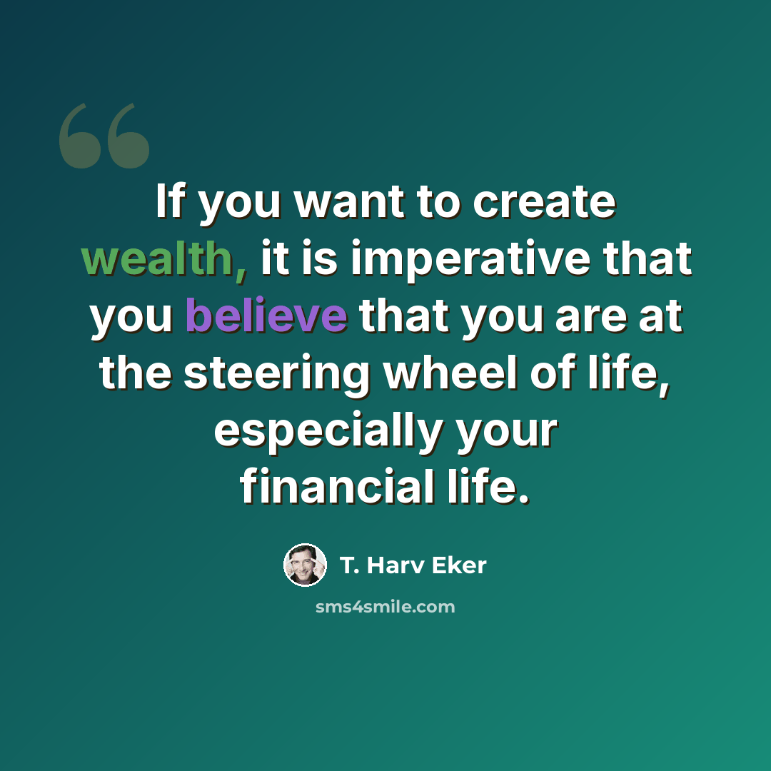 “If you want to create wealth, it is imperative that you believe that you are at the steering wheel of life, especially your financial life.” quote by T. Harv Eker
