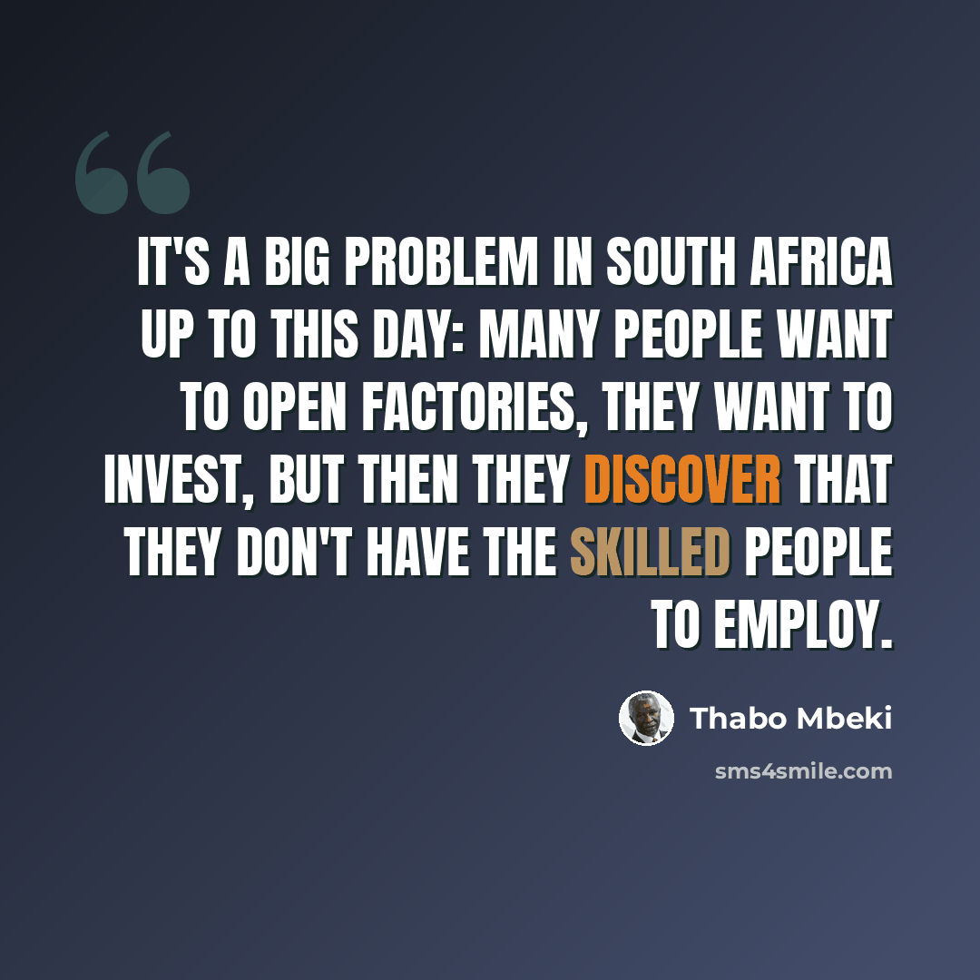 “It's a big problem in South Africa up to this day: many people want to open factories, they want to invest, but then they discover that they don't have the skilled people to employ.” quote by Thabo Mbeki