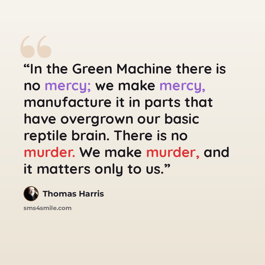 “In the Green Machine there is no mercy; we make mercy, manufacture it in parts that have overgrown our basic reptile brain. There is no murder. We make murder, and it matters only to us.” quote by Thomas Harris