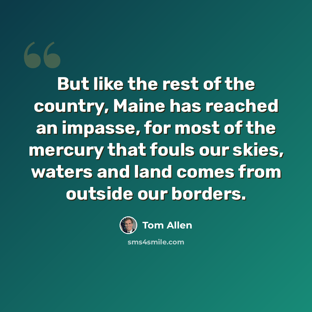 “But like the rest of the country, Maine has reached an impasse, for most of the mercury that fouls our skies, waters and land comes from outside our borders.” quote by Tom Allen