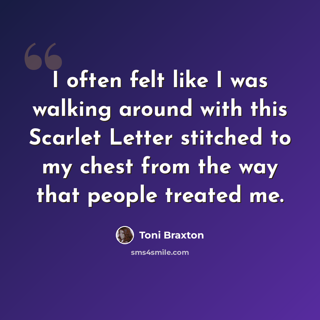 “I often felt like I was walking around with this Scarlet Letter stitched to my chest from the way that people treated me.” quote by Toni Braxton