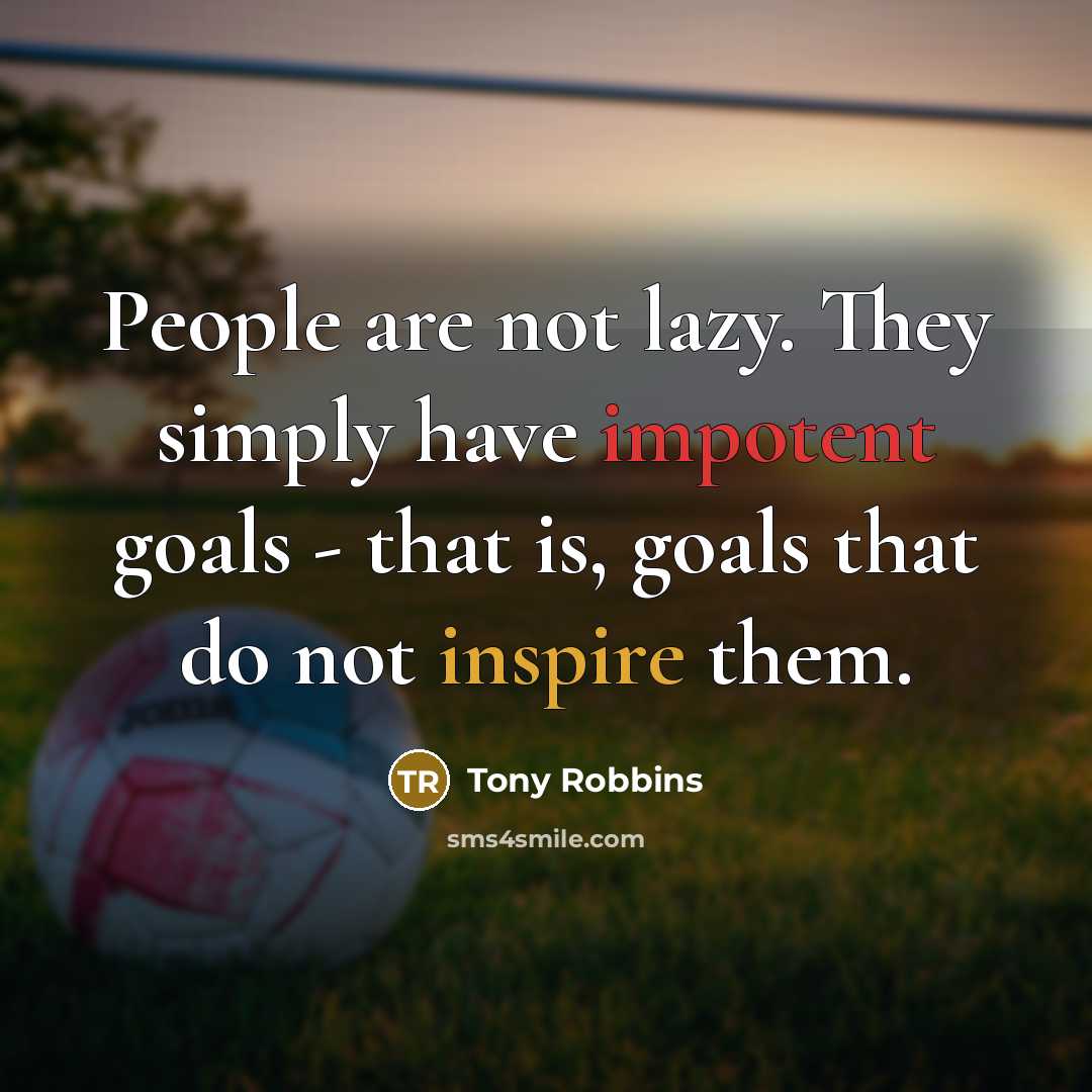 “People are not lazy. They simply have impotent goals - that is, goals that do not inspire them.” quote by Tony Robbins