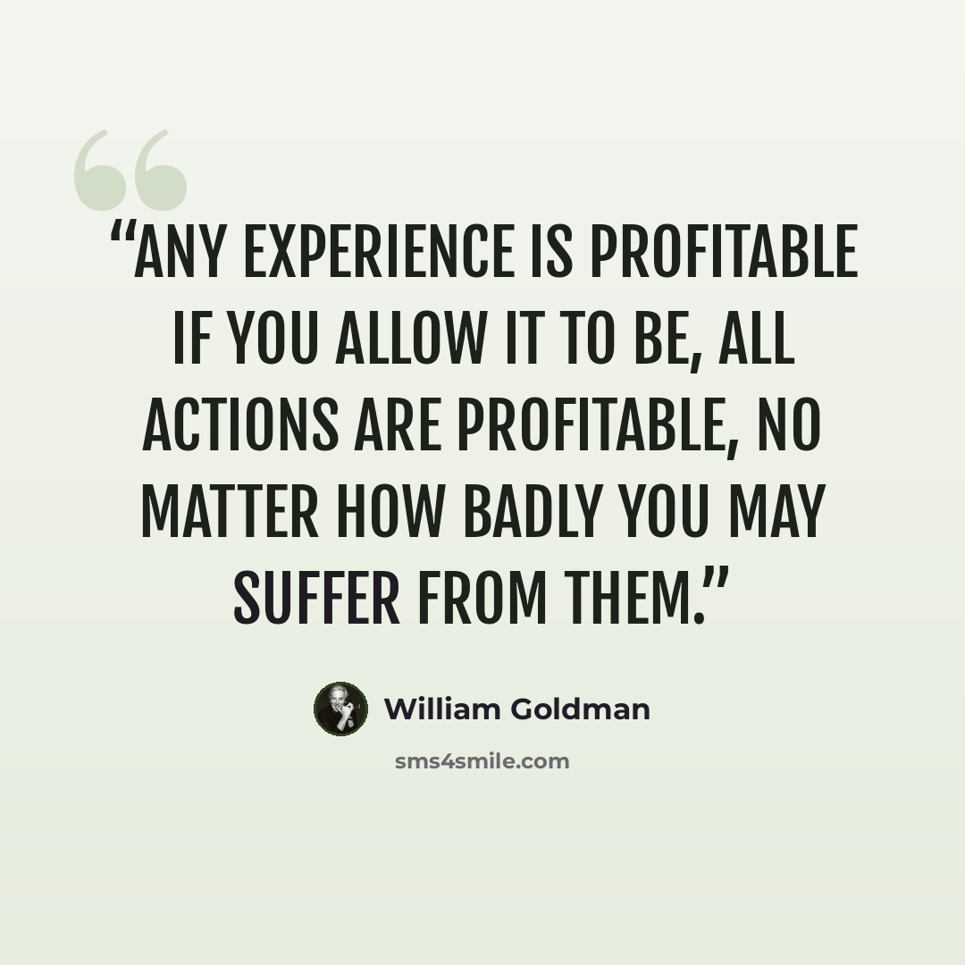 “any experience is profitable if you allow it to be, all actions are profitable, no matter how badly you may suffer from them.” quote by William Goldman