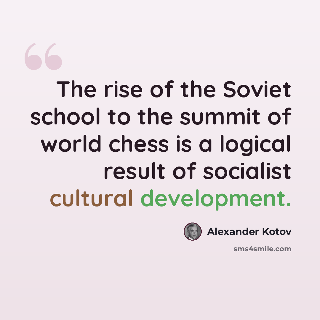 “The rise of the Soviet school to the summit of world chess is a logical result of socialist cultural development.” quote by Alexander Kotov