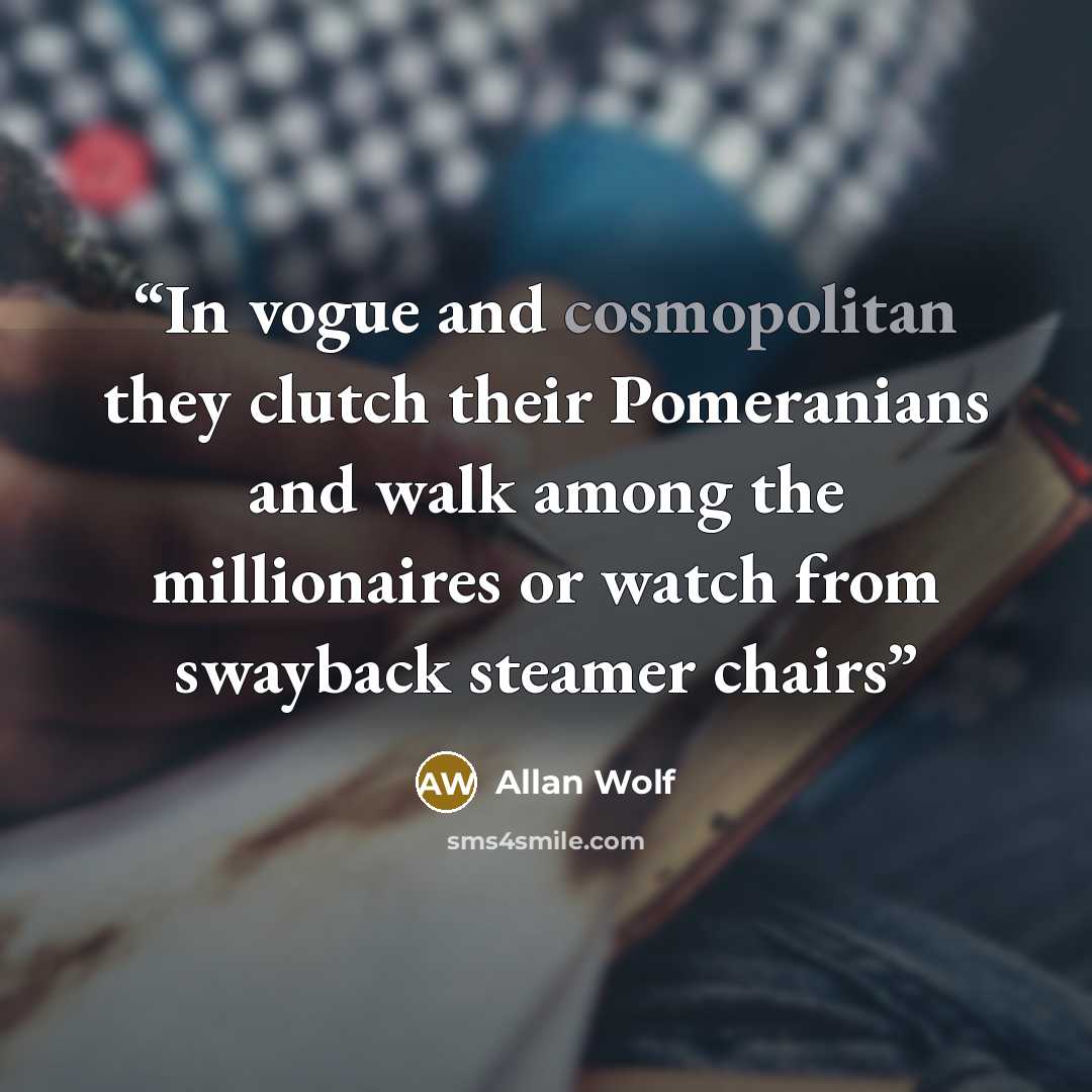 “In vogue and cosmopolitan they clutch their Pomeranians and walk among the millionaires or watch from swayback steamer chairs” quote by Allan Wolf
