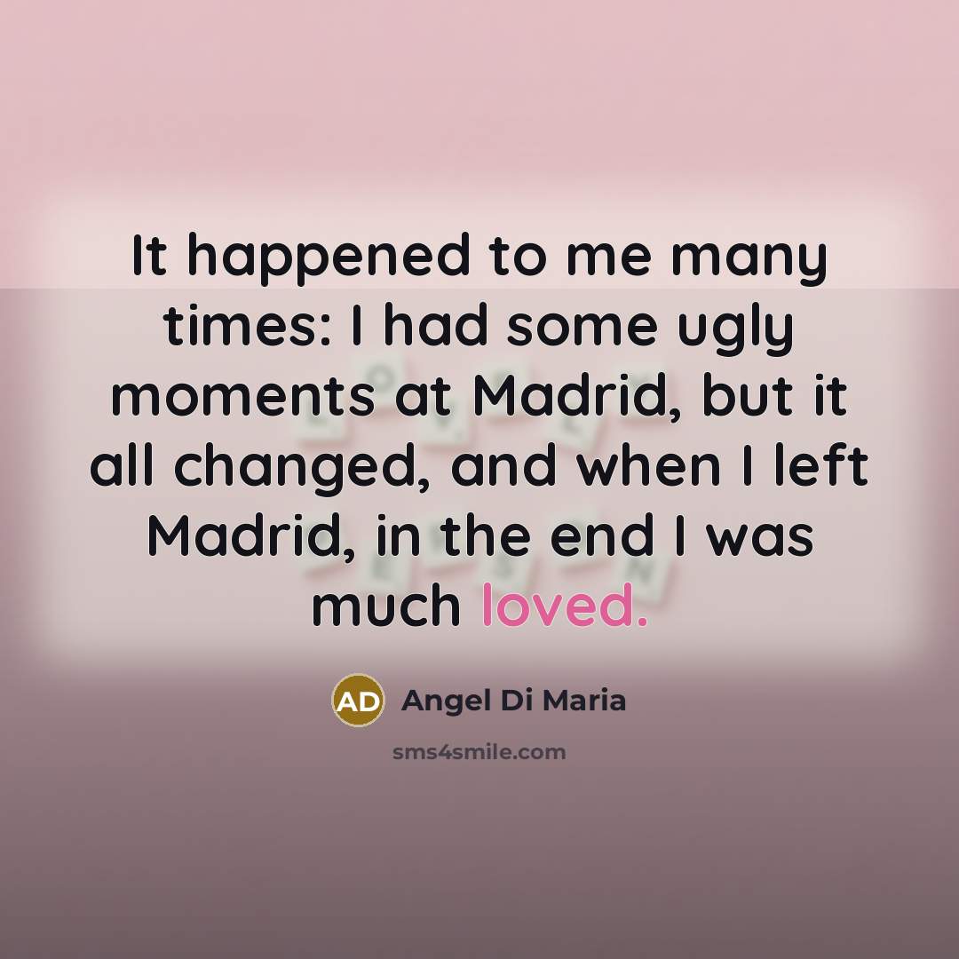 “It happened to me many times: I had some ugly moments at Madrid, but it all changed, and when I left Madrid, in the end I was much loved.” quote by Angel Di Maria