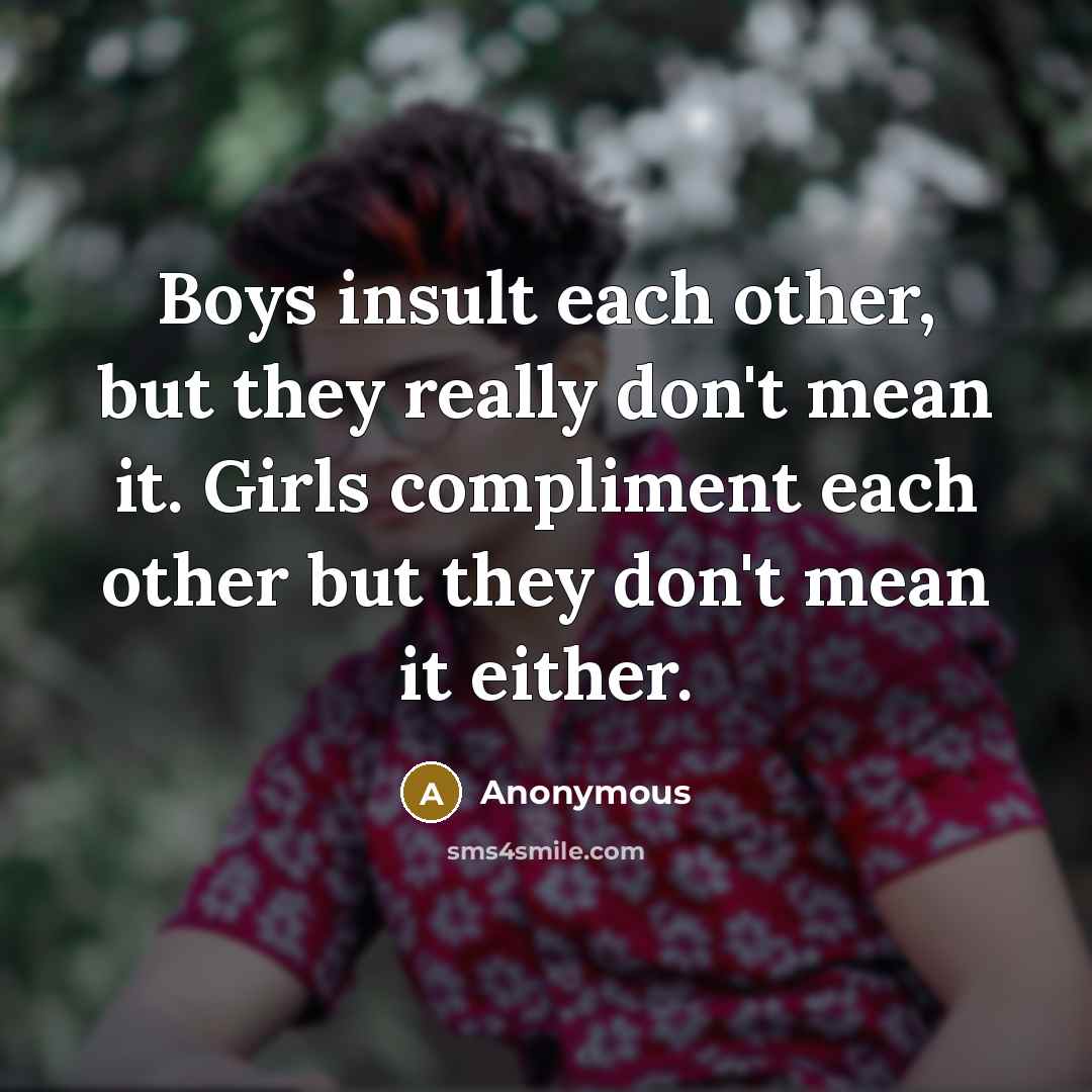 “Boys insult each other, but they really don't mean it. Girls compliment each other but they don't mean it either.” quote by Anonymous