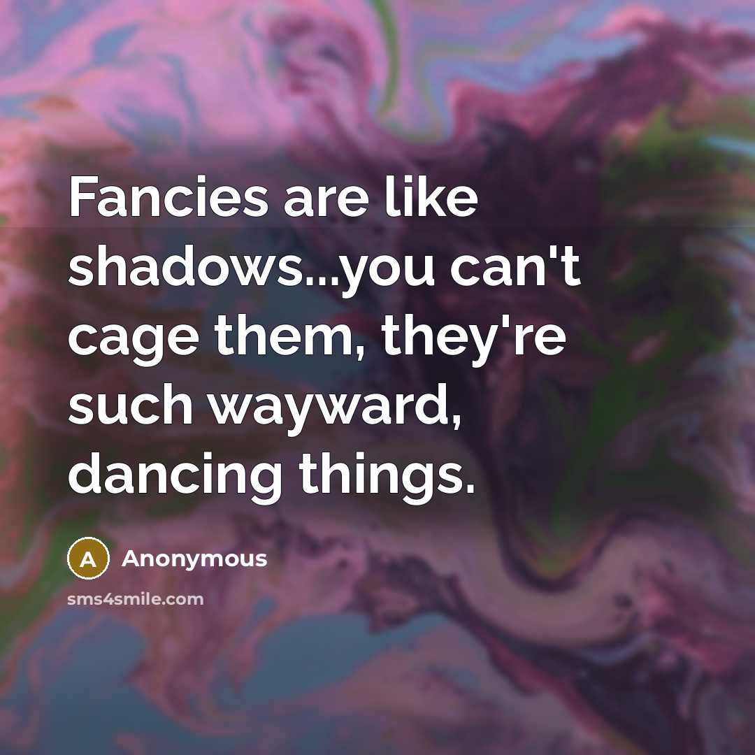 “Fancies are like shadows...you can't cage them, they're such wayward, dancing things.” quote by Anonymous