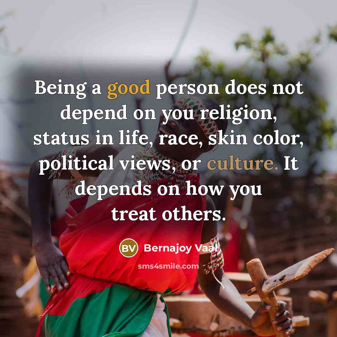 “Being a good person does not depend on you religion, status in life, race, skin color, political views, or culture. It depends on how you treat others.” quote by Bernajoy Vaal