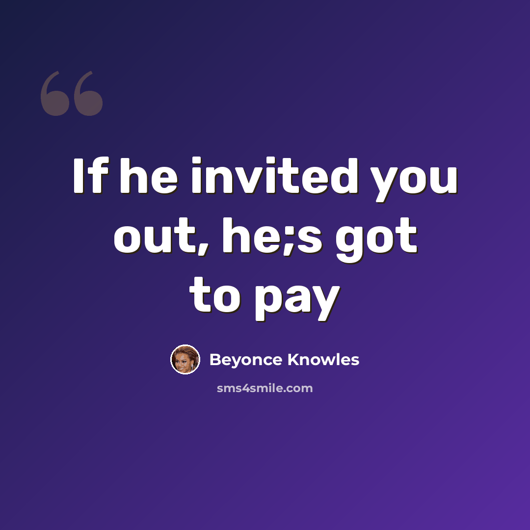 “If he invited you out, he;s got to pay” quote by Beyonce Knowles