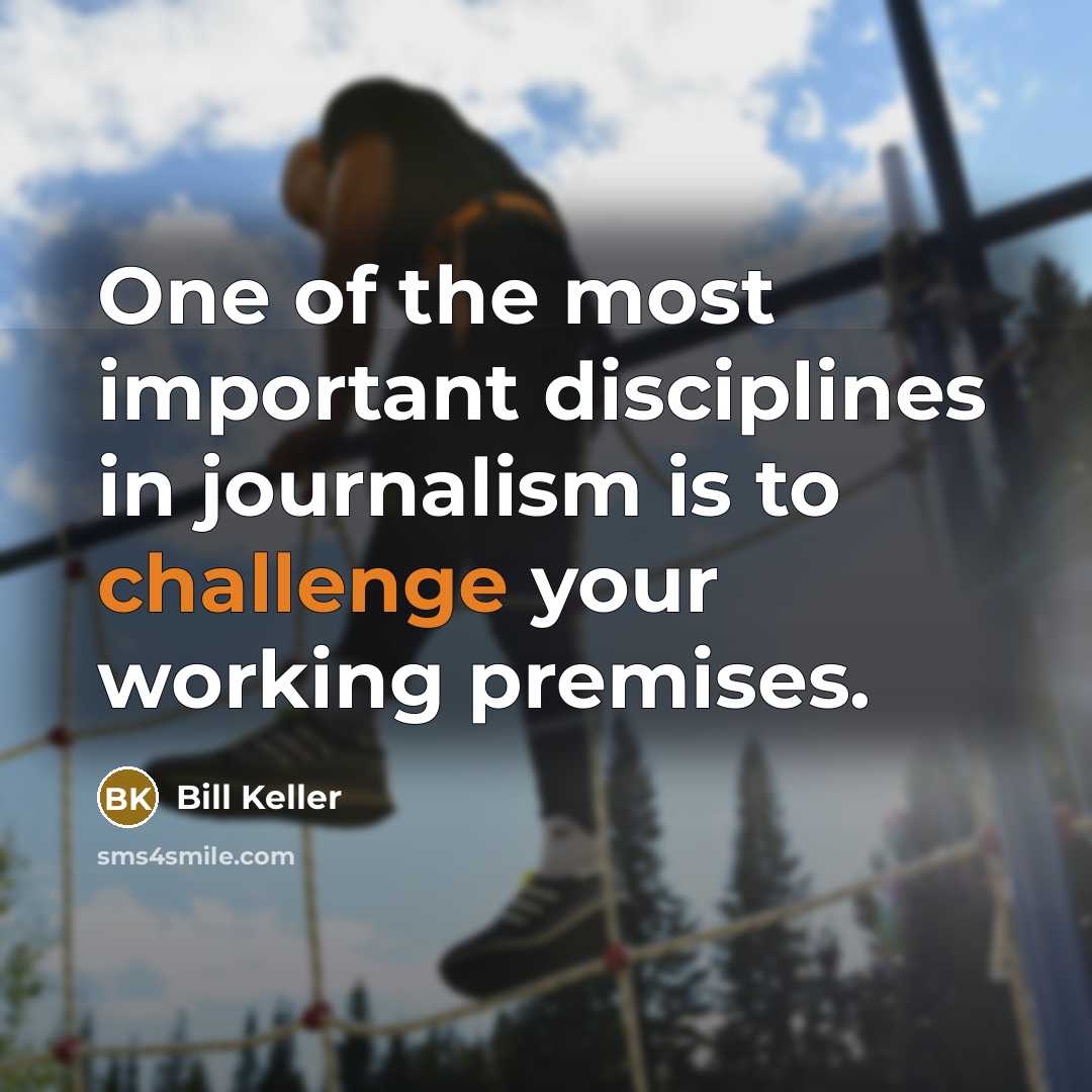 “One of the most important disciplines in journalism is to challenge your working premises.” quote by Bill Keller