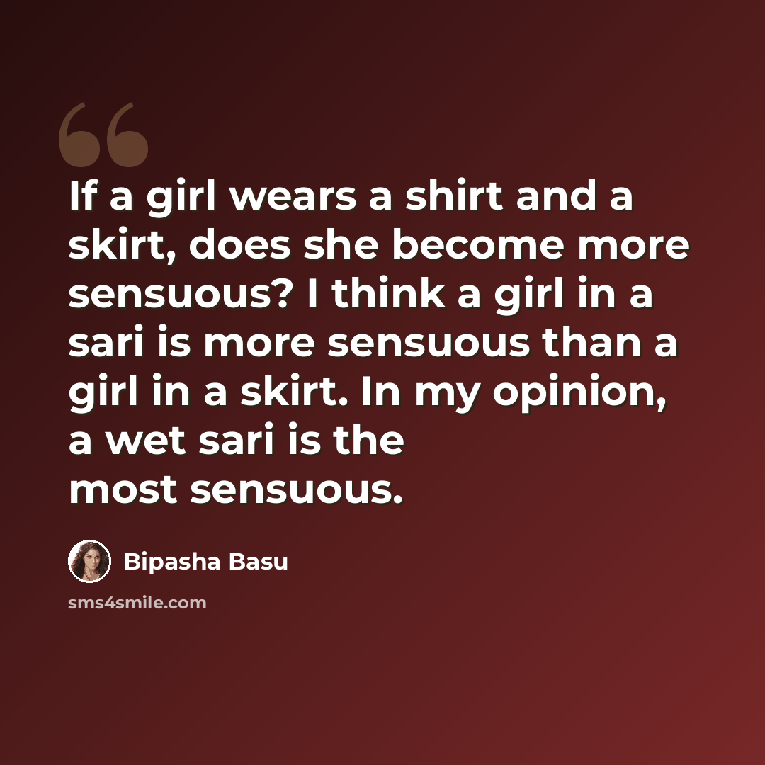 “If a girl wears a shirt and a skirt, does she become more sensuous? I think a girl in a sari is more sensuous than a girl in a skirt. In my opinion, a wet sari is the most sensuous.” quote by Bipasha Basu