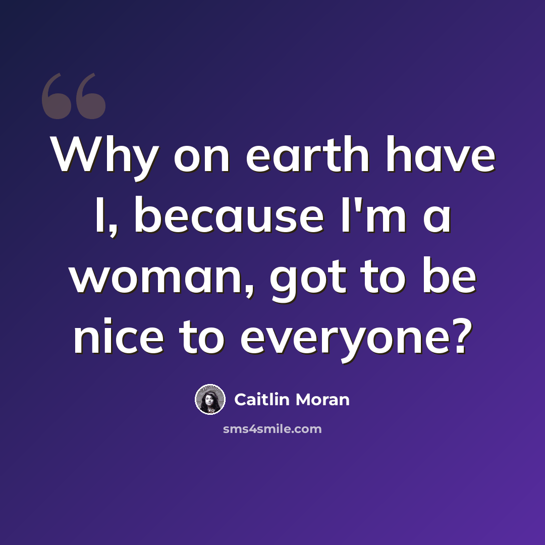 “Why on earth have I, because I'm a woman, got to be nice to everyone?” quote by Caitlin Moran