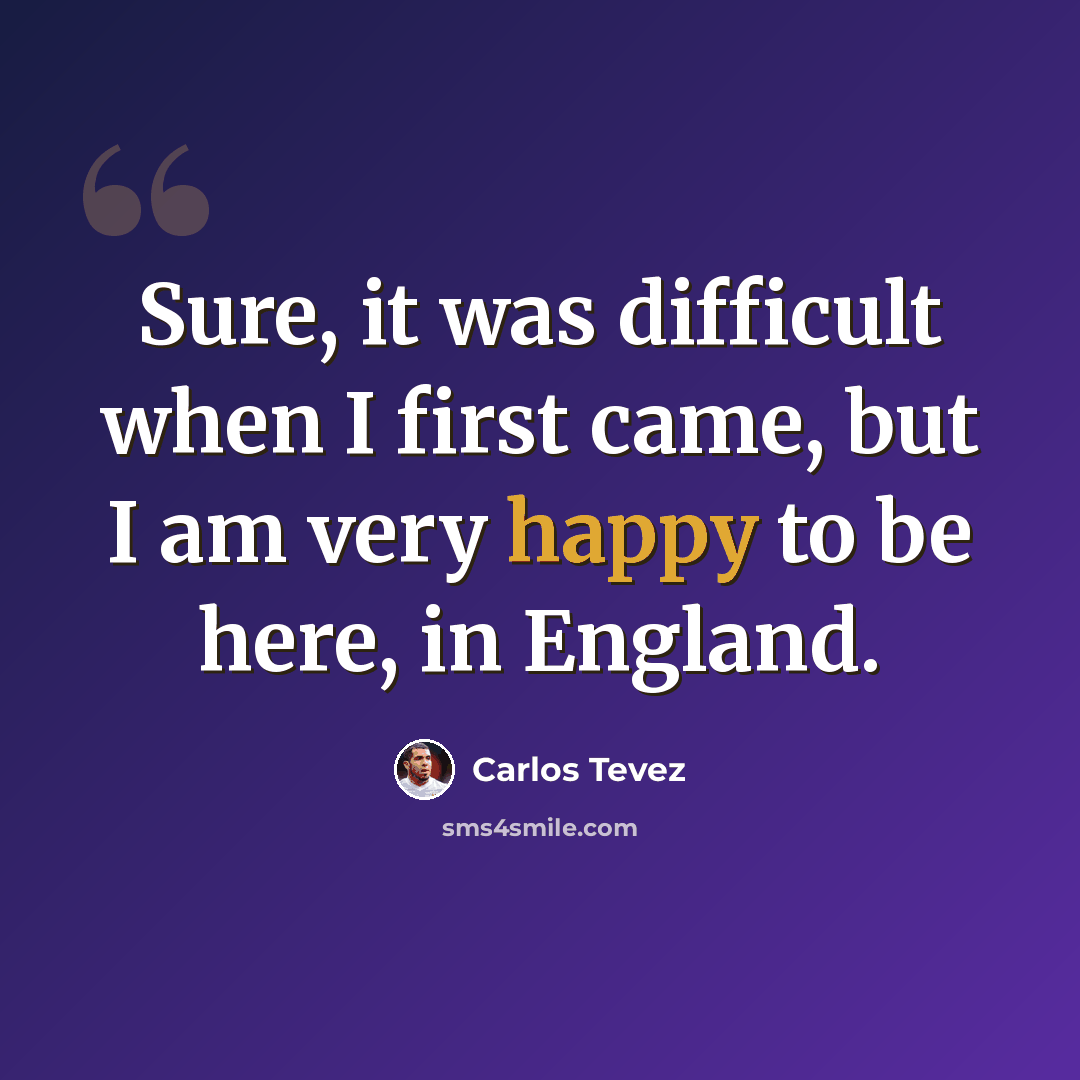 “Sure, it was difficult when I first came, but I am very happy to be here, in England.” quote by Carlos Tevez