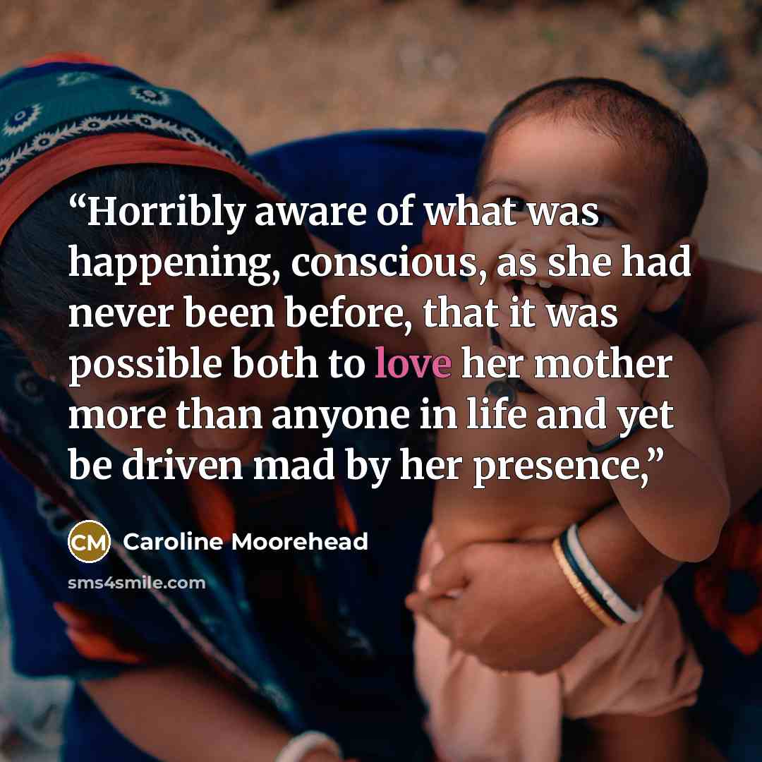 “Horribly aware of what was happening, conscious, as she had never been before, that it was possible both to love her mother more than anyone in life and yet be driven mad by her presence,” quote by Caroline Moorehead