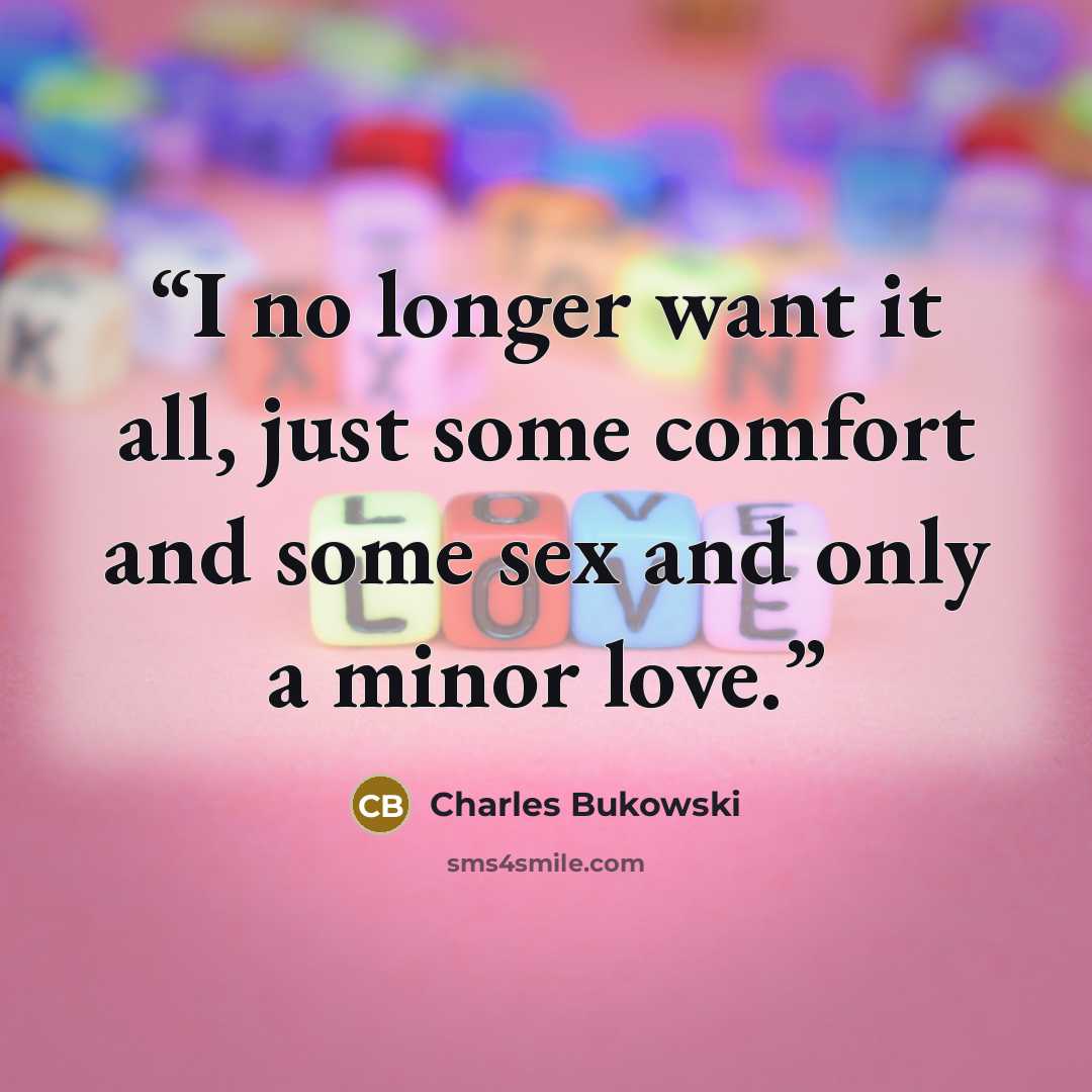 “I no longer want it all, just some comfort and some sex and only a minor love.” quote by Charles Bukowski