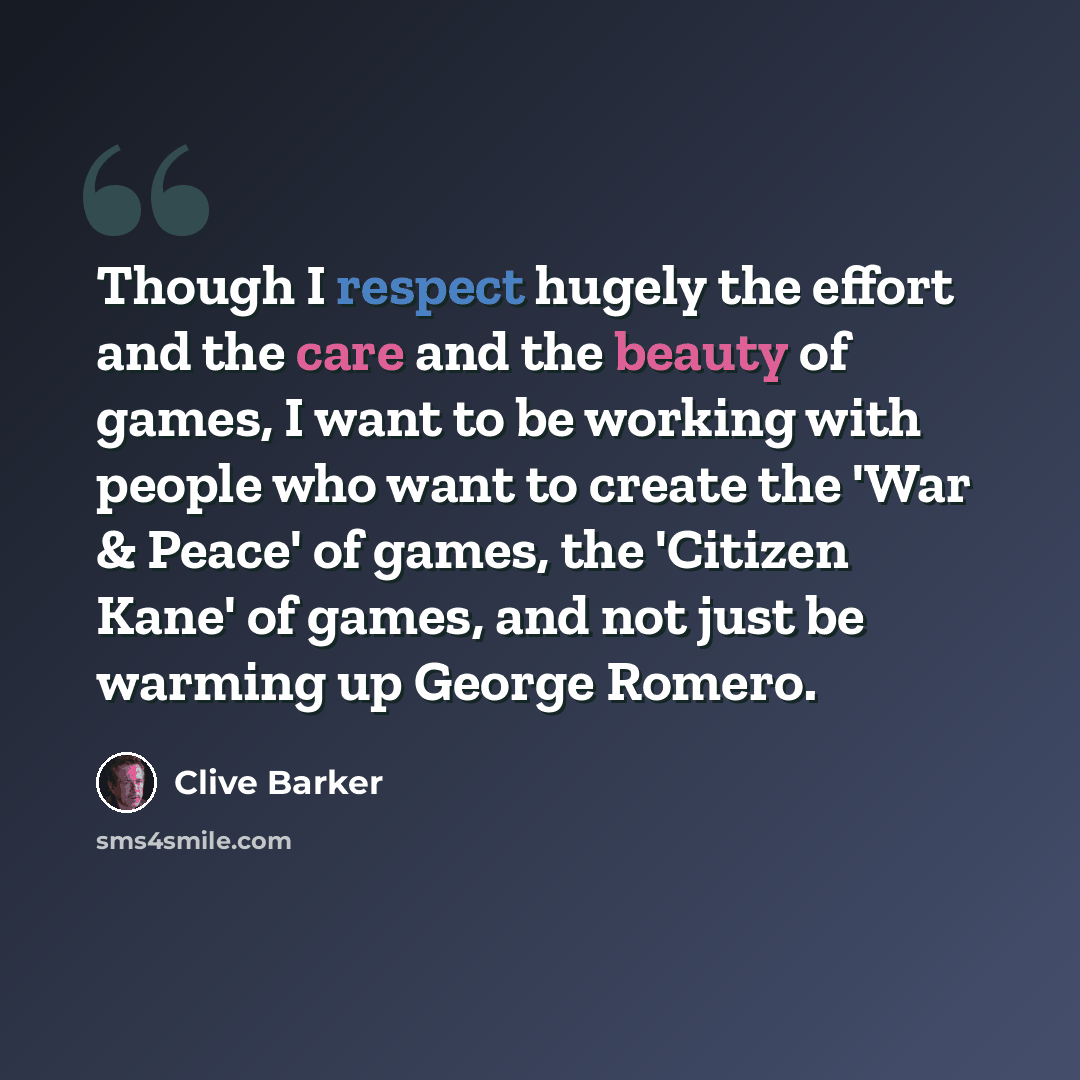 “Though I respect hugely the effort and the care and the beauty of games, I want to be working with people who want to create the 'War & Peace' of games, the 'Citizen Kane' of games, and not just be warming up George Romero.” quote by Clive Barker