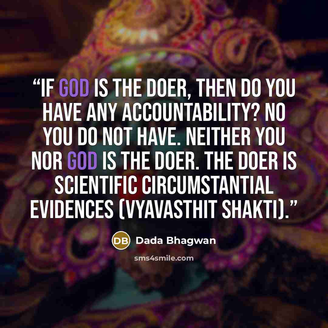 “If God is the doer, then do you have any accountability? No you do not have. Neither you nor God is the doer. The doer is scientific circumstantial evidences (vyavasthit shakti).” quote by Dada Bhagwan