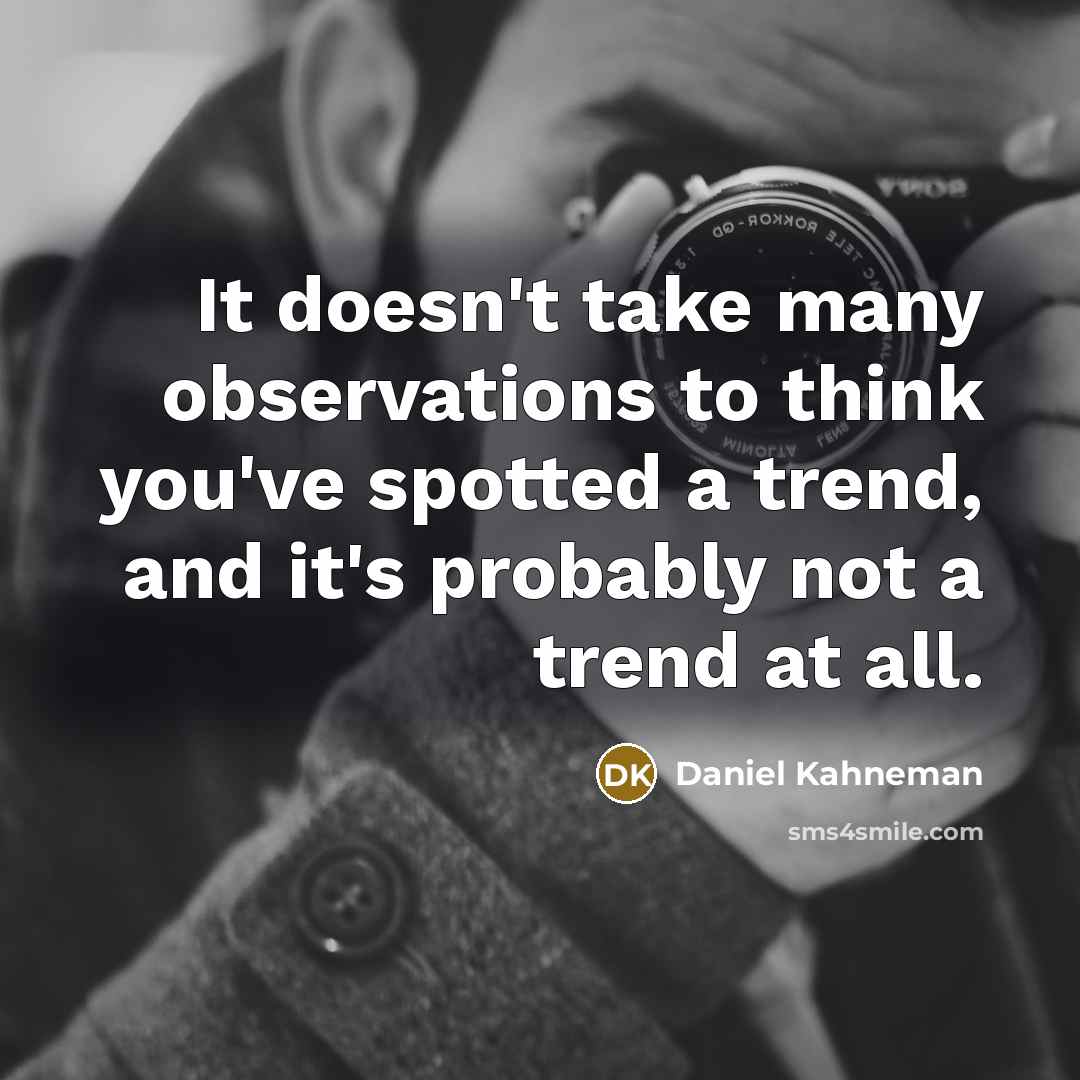 “It doesn't take many observations to think you've spotted a trend, and it's probably not a trend at all.” quote by Daniel Kahneman