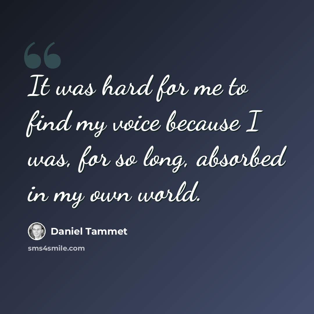 “It was hard for me to find my voice because I was, for so long, absorbed in my own world.” quote by Daniel Tammet