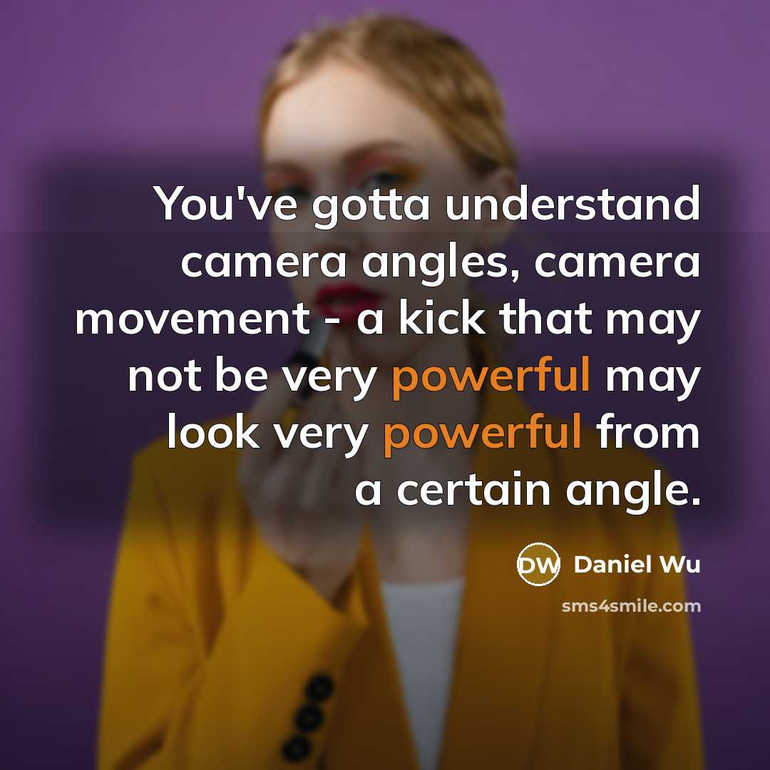 “You've gotta understand camera angles, camera movement - a kick that may not be very powerful may look very powerful from a certain angle.” quote by Daniel Wu