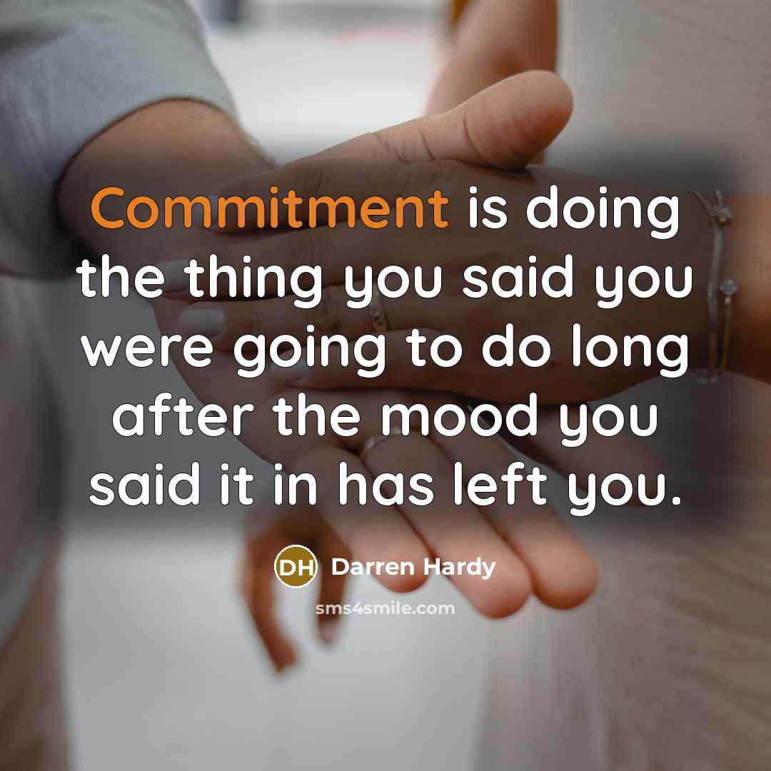 “Commitment is doing the thing you said you were going to do long after the mood you said it in has left you.” quote by Darren Hardy