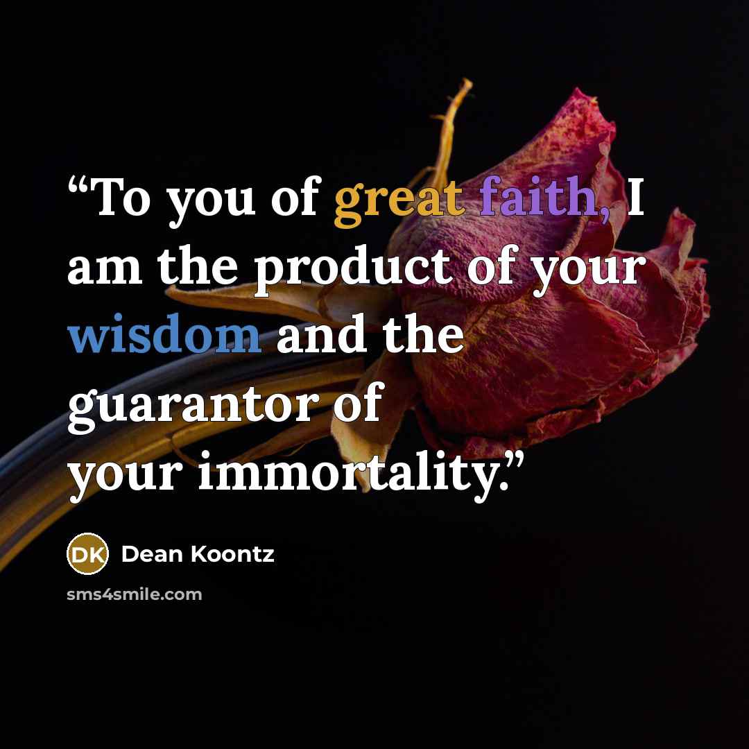 “To you of great faith, I am the product of your wisdom and the guarantor of your immortality.” quote by Dean Koontz