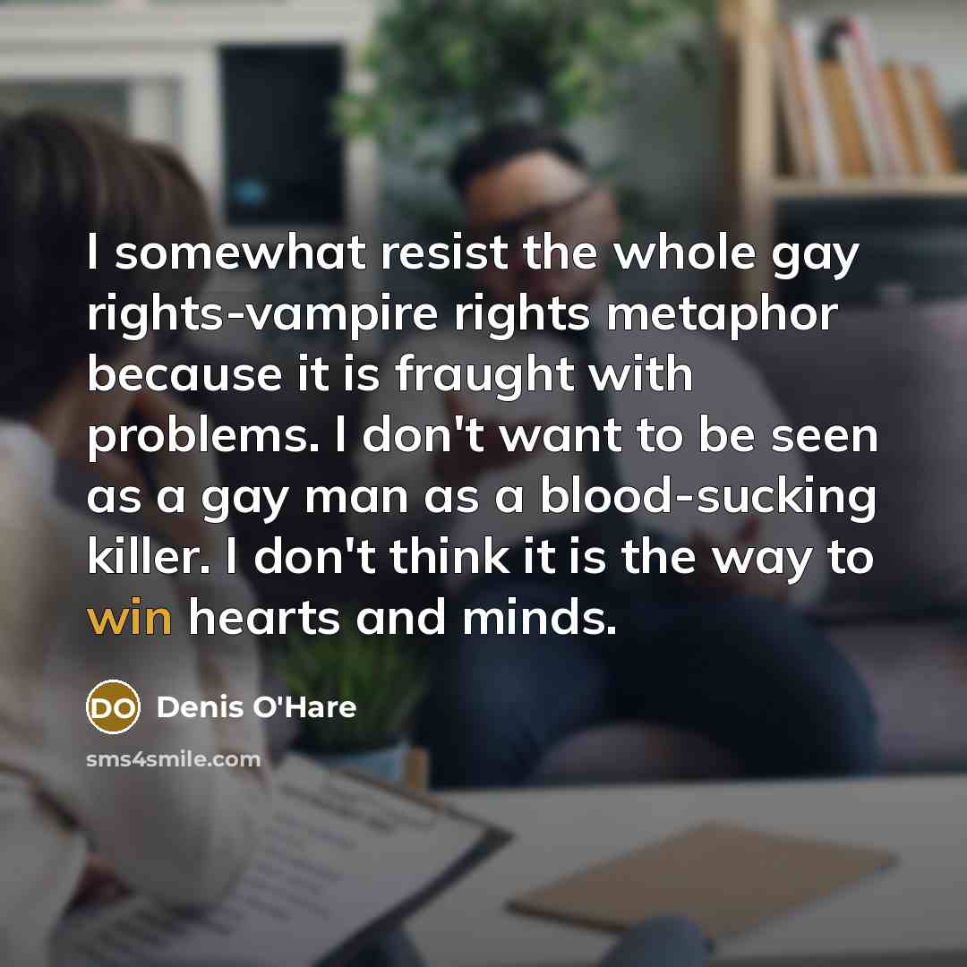 “I somewhat resist the whole gay rights-vampire rights metaphor because it is fraught with problems. I don't want to be seen as a gay man as a blood-sucking killer. I don't think it is the way to win hearts and minds.” quote by Denis O'Hare