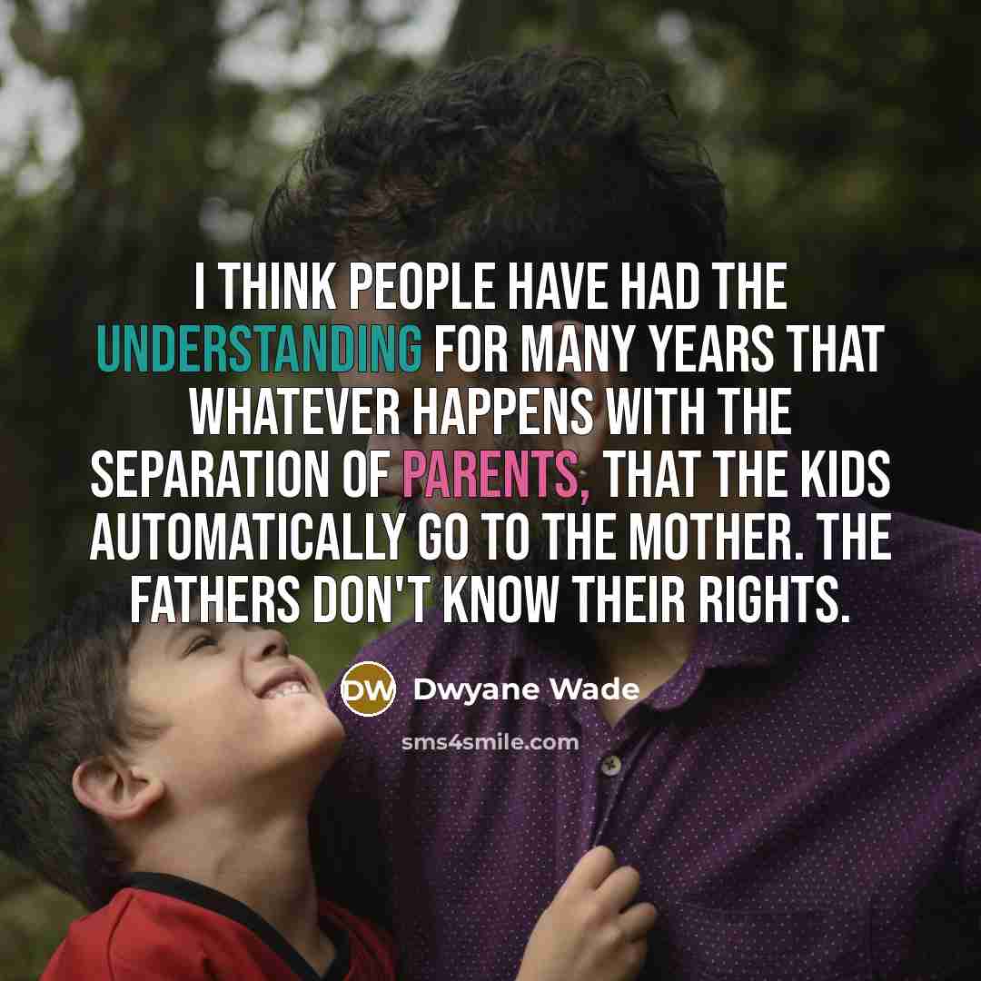 “I think people have had the understanding for many years that whatever happens with the separation of parents, that the kids automatically go to the mother. The fathers don't know their rights.” quote by Dwyane Wade