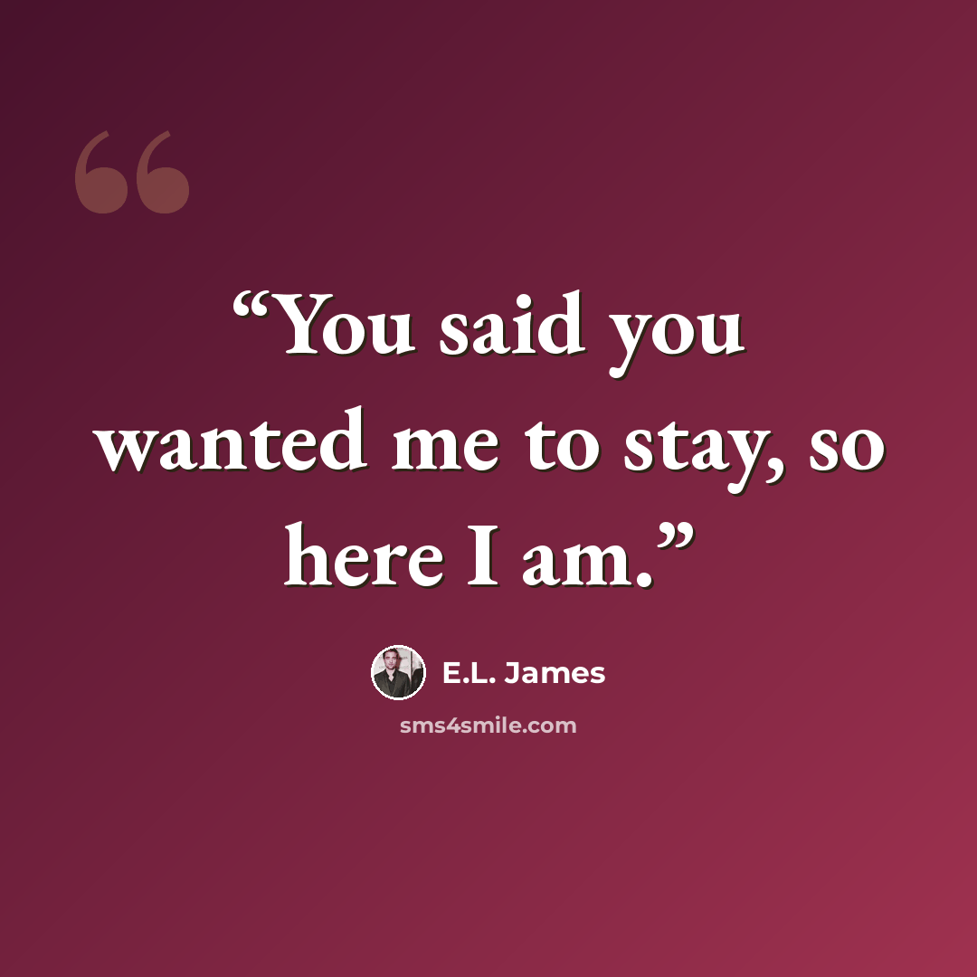 “You said you wanted me to stay, so here I am.” quote by E.L. James