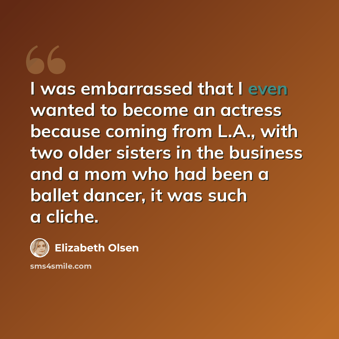 “I was embarrassed that I even wanted to become an actress because coming from L.A., with two older sisters in the business and a mom who had been a ballet dancer, it was such a cliche.” quote by Elizabeth Olsen