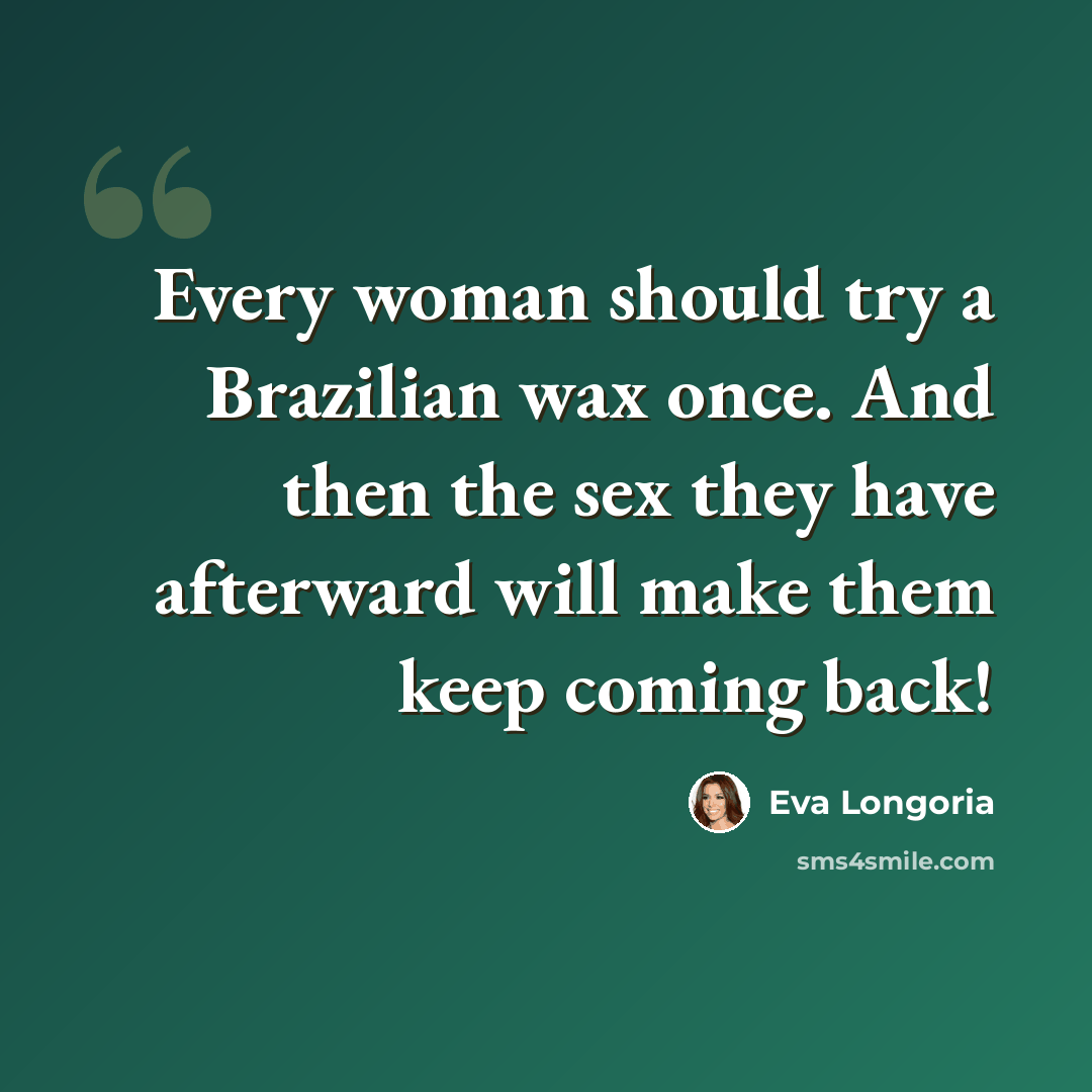 “Every woman should try a Brazilian wax once. And then the sex they have afterward will make them keep coming back!” quote by Eva Longoria