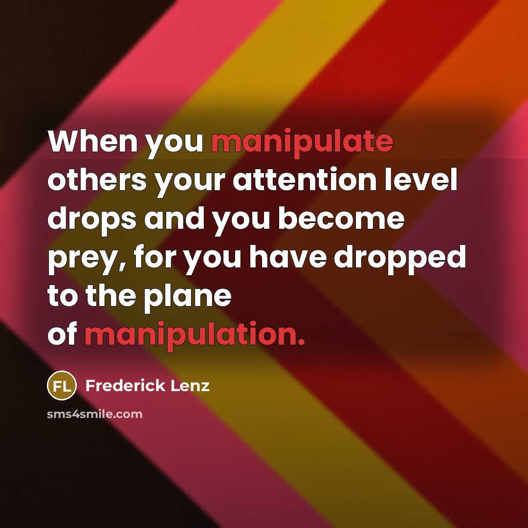 “When you manipulate others your attention level drops and you become prey, for you have dropped to the plane of manipulation.” quote by Frederick Lenz