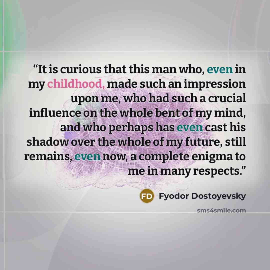 “It is curious that this man who, even in my childhood, made such an impression upon me, who had such a crucial influence on the whole bent of my mind, and who perhaps has even cast his shadow over the whole of my future, still remains, even now, a complete enigma to me in many respects.” quote by Fyodor Dostoyevsky