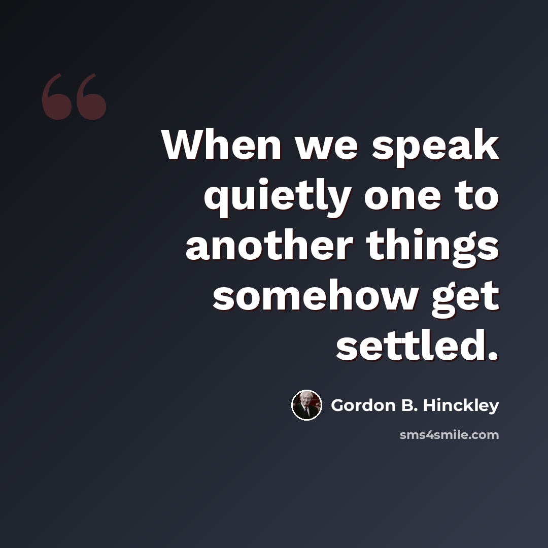 “When we speak quietly one to another things somehow get settled.” quote by Gordon B. Hinckley