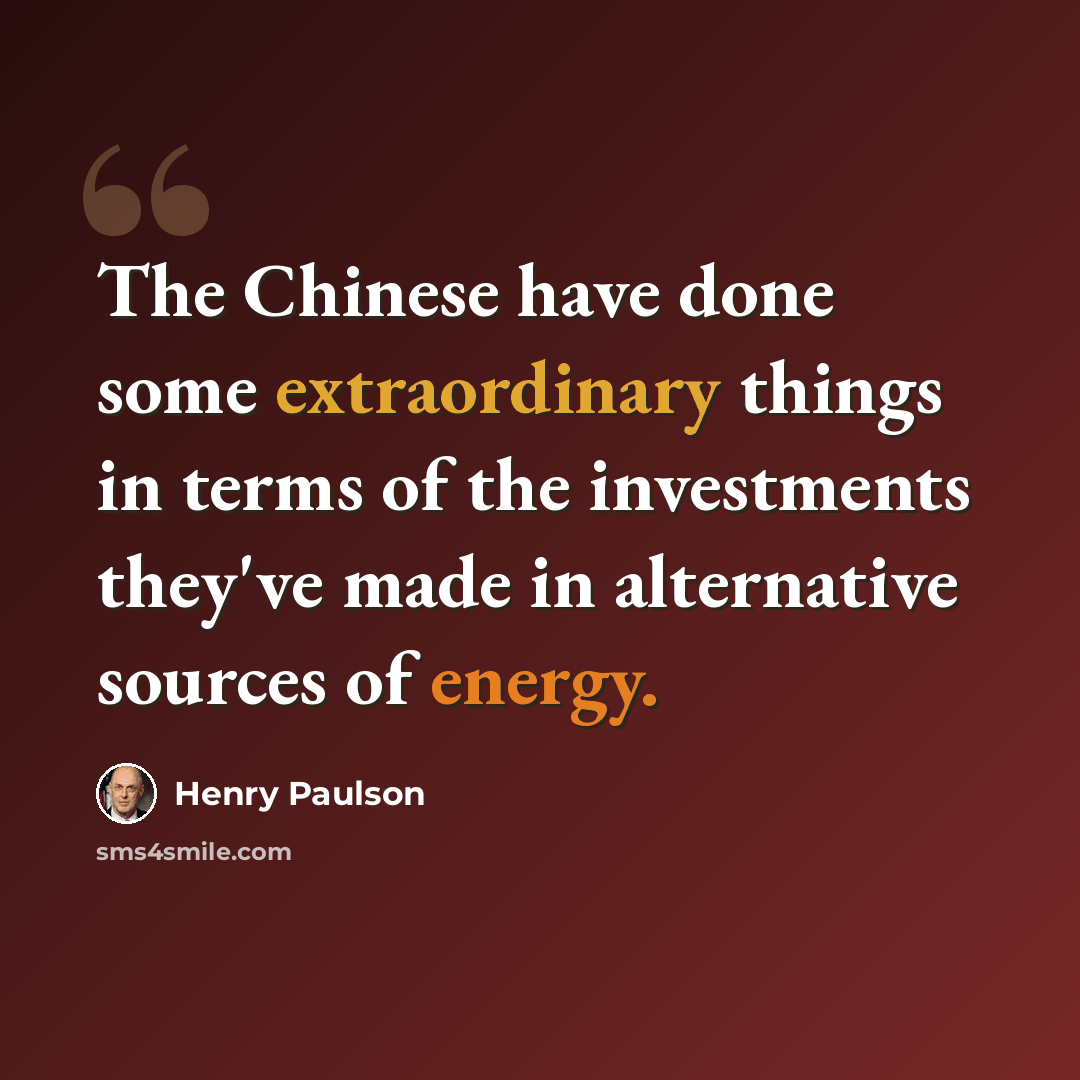 “The Chinese have done some extraordinary things in terms of the investments they've made in alternative sources of energy.” quote by Henry Paulson