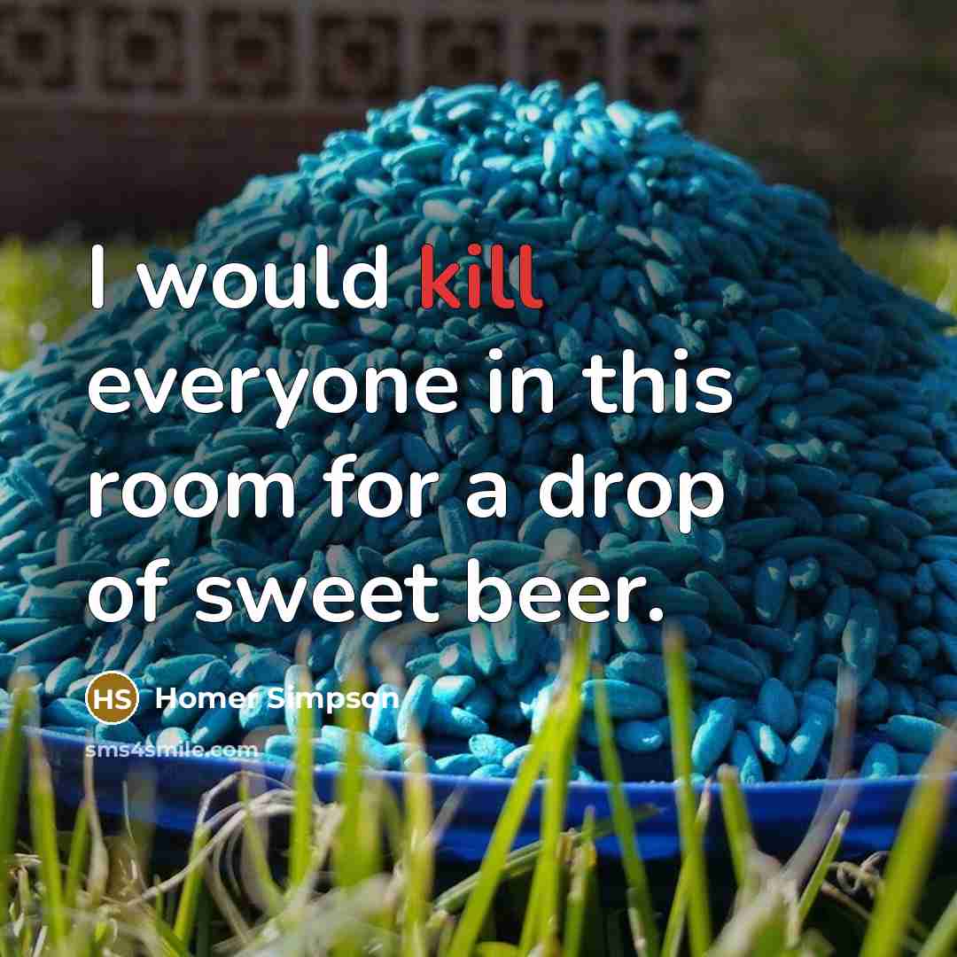 “I would kill everyone in this room for a drop of sweet beer.” quote by Homer Simpson