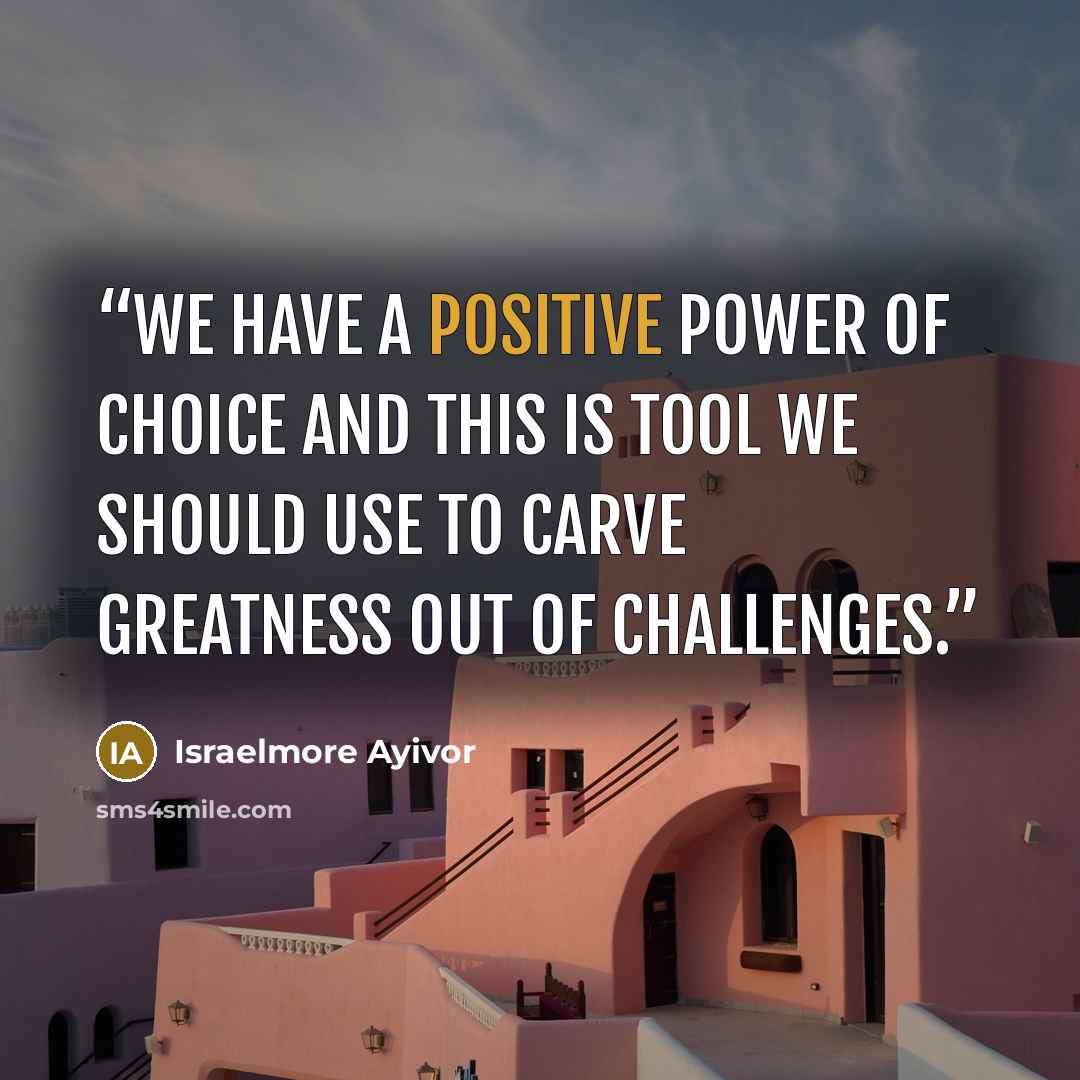 “We have a positive power of choice and this is tool we should use to carve greatness out of challenges.” quote by Israelmore Ayivor
