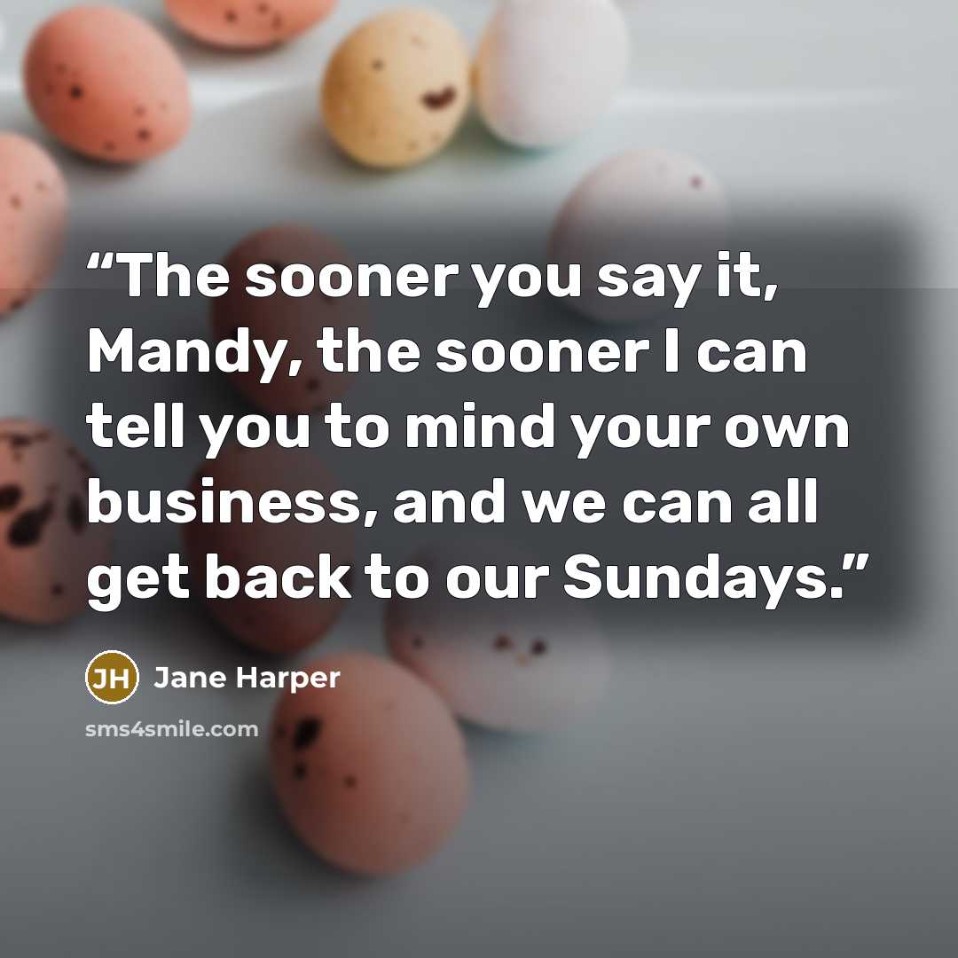 “The sooner you say it, Mandy, the sooner I can tell you to mind your own business, and we can all get back to our Sundays.” quote by Jane Harper