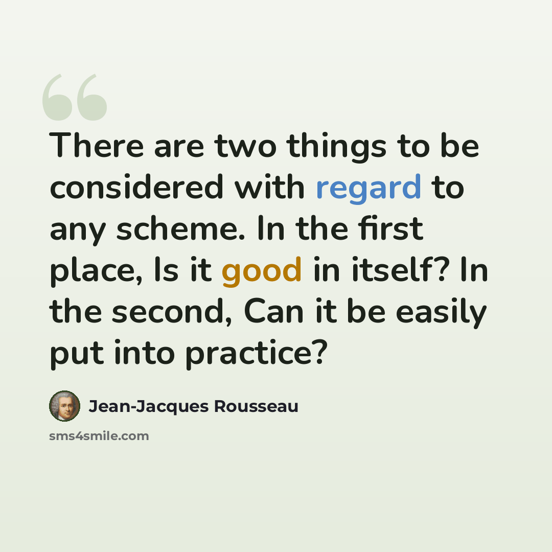 “There are two things to be considered with regard to any scheme. In the first place, Is it good in itself? In the second, Can it be easily put into practice?” quote by Jean-Jacques Rousseau