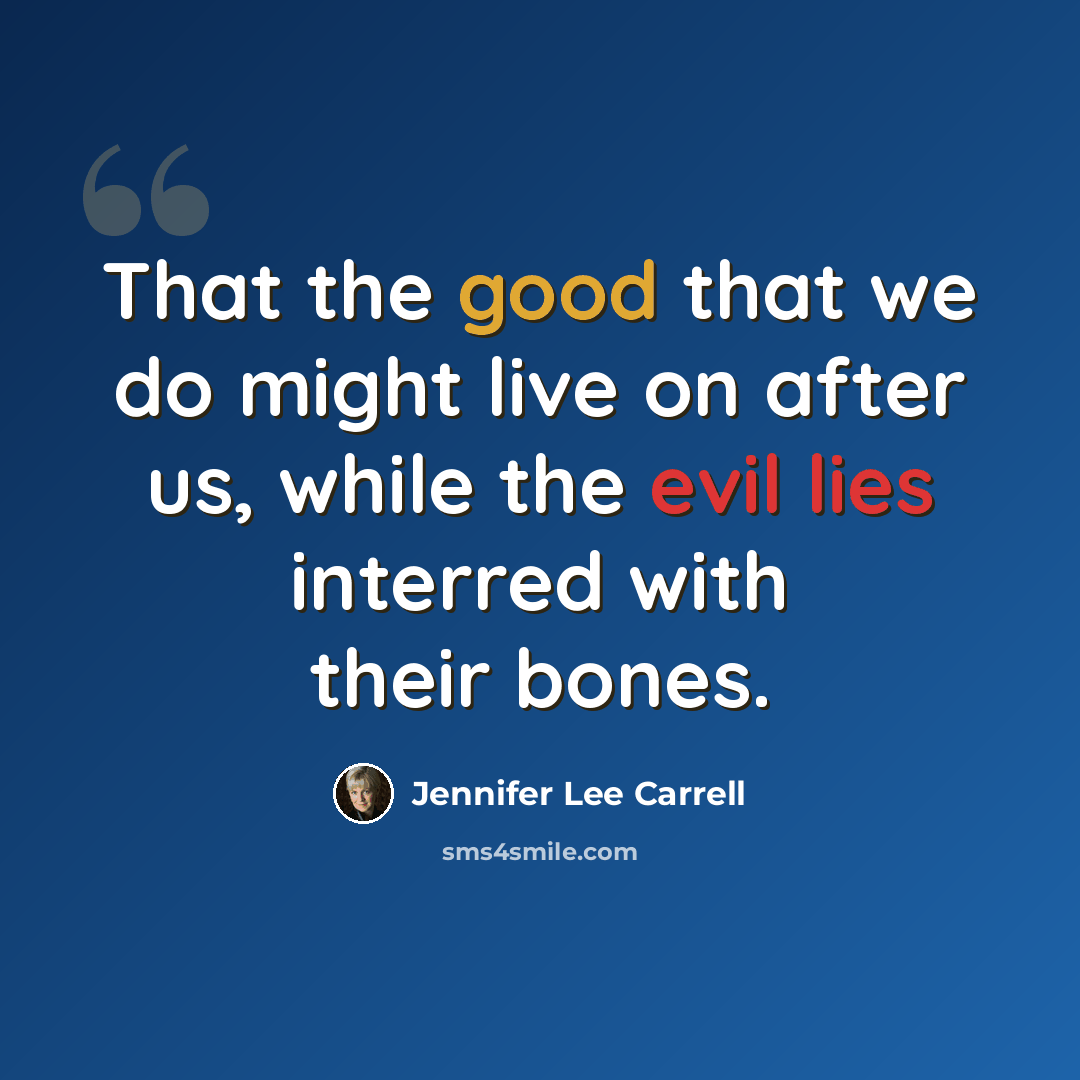 “That the good that we do might live on after us, while the evil lies interred with their bones.” quote by Jennifer Lee Carrell
