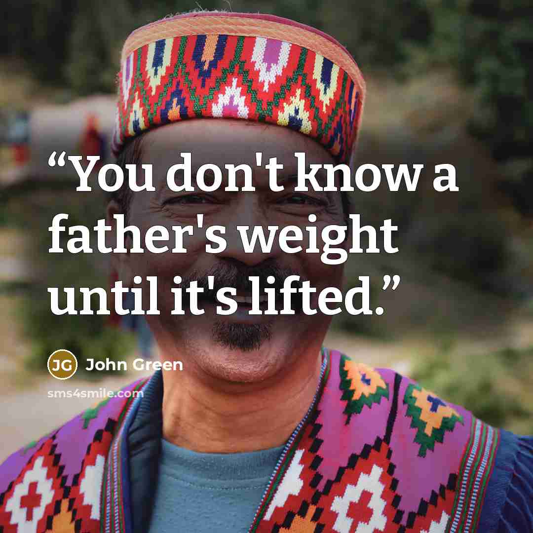 “You don't know a father's weight until it's lifted.” quote by John Green
