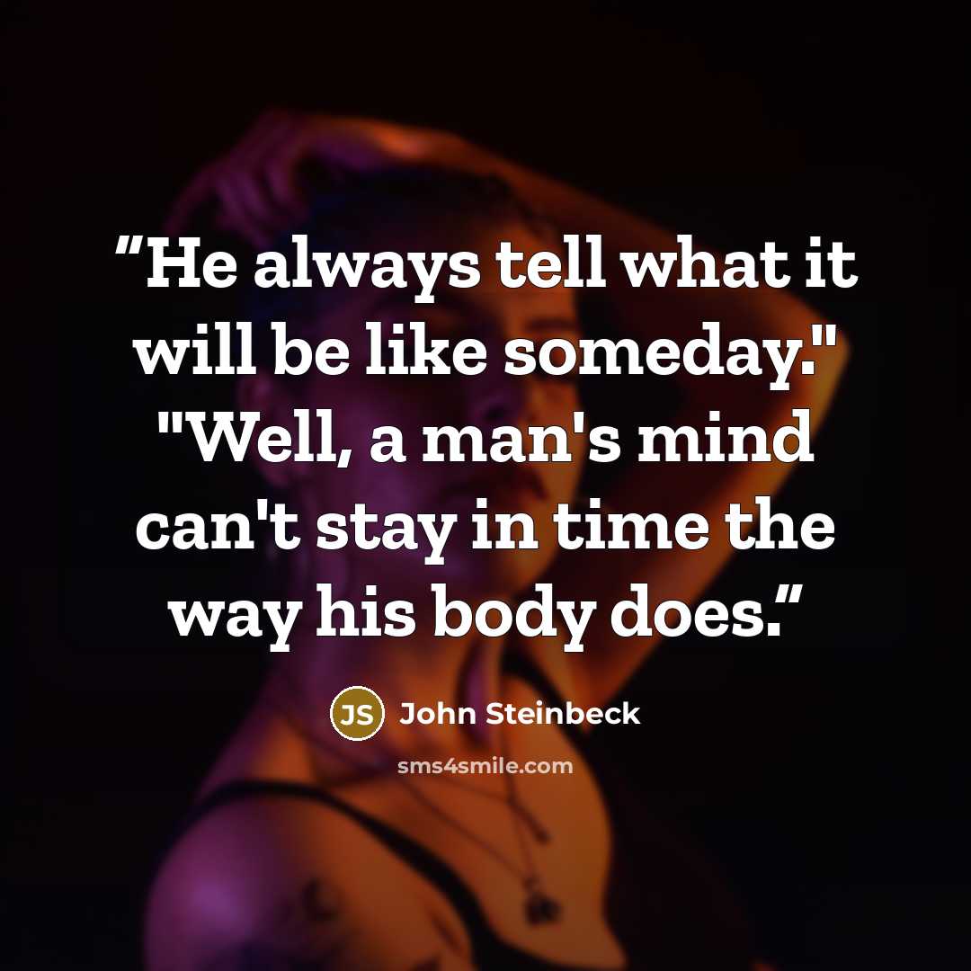 “He always tell what it will be like someday." "Well, a man's mind can't stay in time the way his body does.” quote by John Steinbeck