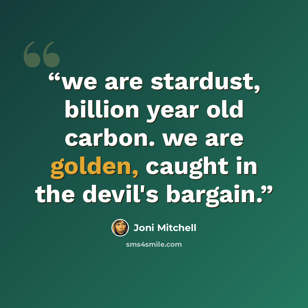 “we are stardust, billion year old carbon. we are golden, caught in the devil's bargain.” quote by joni mitchell