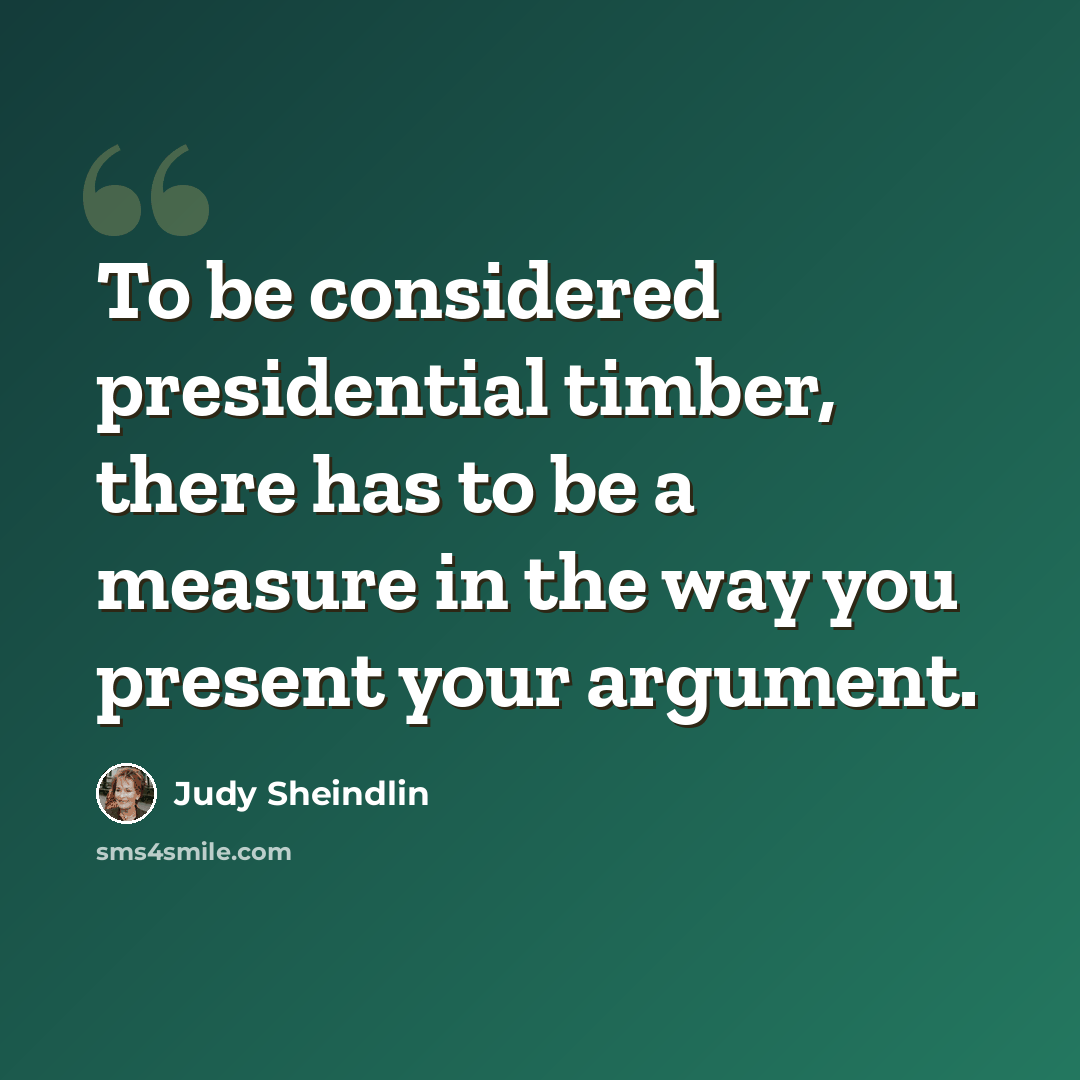 “To be considered presidential timber, there has to be a measure in the way you present your argument.” quote by Judy Sheindlin