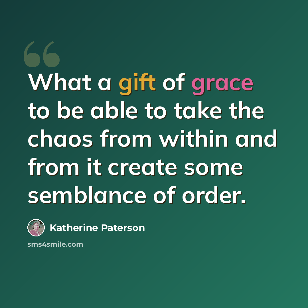 “What a gift of grace to be able to take the chaos from within and from it create some semblance of order.” quote by Katherine Paterson